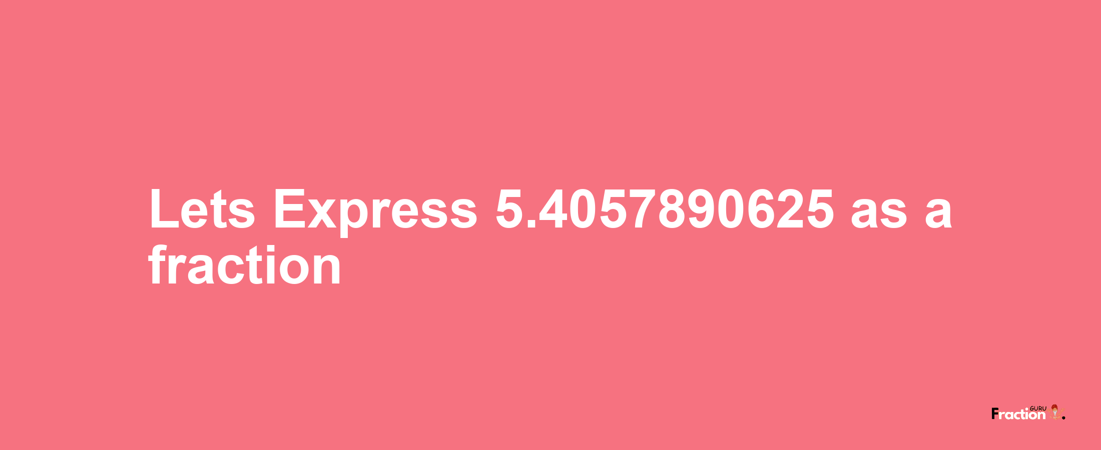 Lets Express 5.4057890625 as afraction